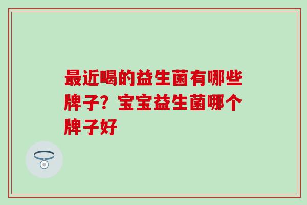 近喝的益生菌有哪些牌子?宝宝益生菌哪个牌子好 近喝的益生菌有哪些牌子?宝宝益生菌哪个牌子好
