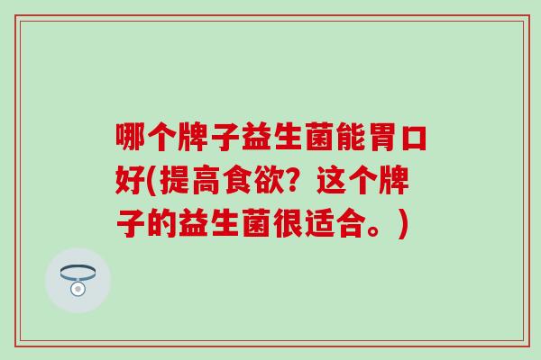 哪个牌子益生菌能胃口好(提高？这个牌子的益生菌很适合。)
