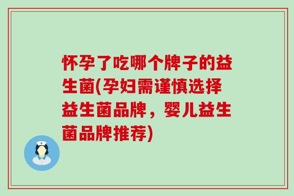 怀孕了吃哪个牌子的益生菌(孕妇需谨慎选择益生菌品牌,婴儿益生菌品牌推荐) 怀孕了吃哪个牌子的益生菌(孕妇需谨慎选择益生菌品牌,婴儿益生菌品牌推荐)