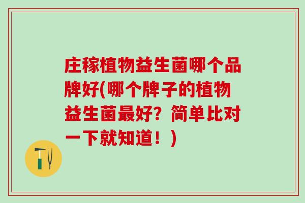 庄稼植物益生菌哪个品牌好(哪个牌子的植物益生菌好?简单比对一下就知道!) 庄稼植物益生菌哪个品牌好(哪个牌子的植物益生菌好?简单比对一下就知道!)