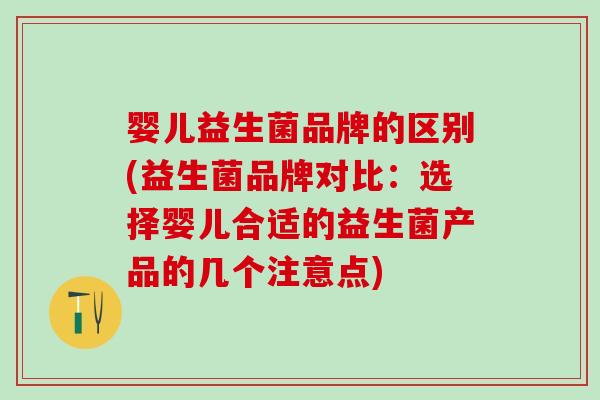婴儿益生菌品牌的区别(益生菌品牌对比：选择婴儿合适的益生菌产品的几个注意点)