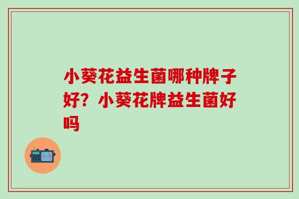 小葵花益生菌哪种牌子好?小葵花牌益生菌好吗 小葵花益生菌哪种牌子好?小葵花牌益生菌好吗
