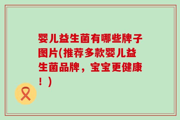 婴儿益生菌有哪些牌子图片(推荐多款婴儿益生菌品牌,宝宝更健康!) 婴儿益生菌有哪些牌子图片(推荐多款婴儿益生菌品牌,宝宝更健康!)