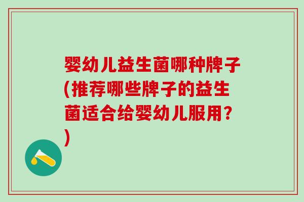 婴幼儿益生菌哪种牌子(推荐哪些牌子的益生菌适合给婴幼儿服用？)