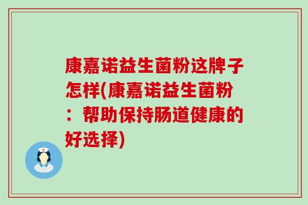 康嘉诺益生菌粉这牌子怎样(康嘉诺益生菌粉:帮助保持肠道健康的好选择) 康嘉诺益生菌粉这牌子怎样(康嘉诺益生菌粉:帮助保持肠道健康的好选择)