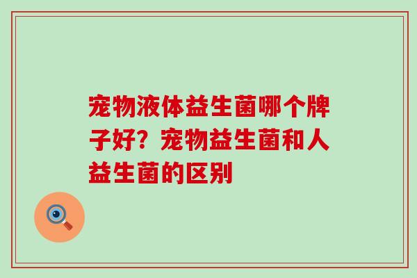 宠物液体益生菌哪个牌子好？宠物益生菌和人益生菌的区别