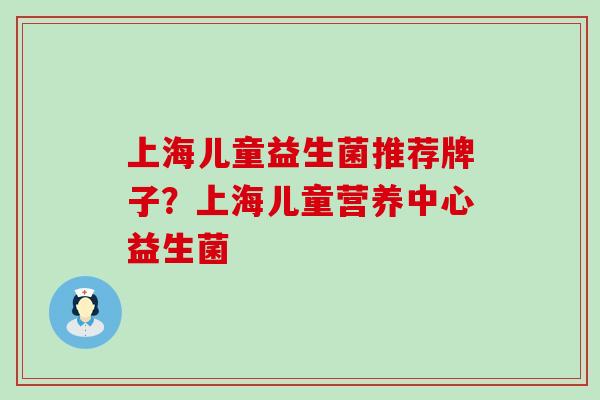 上海儿童益生菌推荐牌子?上海儿童营养中心益生菌 上海儿童益生菌推荐牌子?上海儿童营养中心益生菌