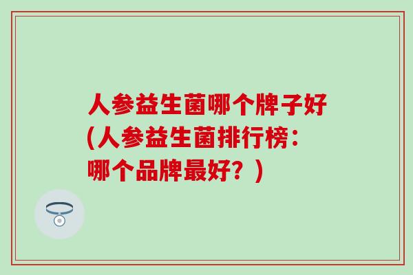 人参益生菌哪个牌子好(人参益生菌排行榜：哪个品牌好？)
