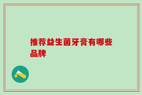 推荐益生菌牙膏有哪些品牌 推荐益生菌牙膏有哪些品牌
