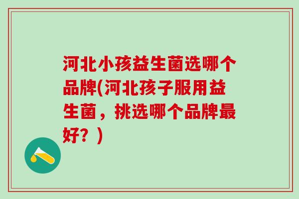 河北小孩益生菌选哪个品牌(河北孩子服用益生菌，挑选哪个品牌好？)
