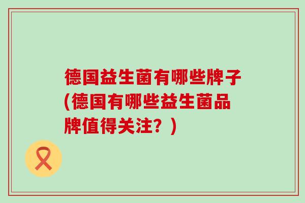 德国益生菌有哪些牌子(德国有哪些益生菌品牌值得关注？)