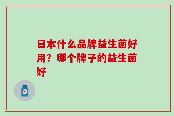 日本什么品牌益生菌好用?哪个牌子的益生菌好 日本什么品牌益生菌好用?哪个牌子的益生菌好