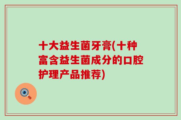 十大益生菌牙膏(十种富含益生菌成分的口腔护理产品推荐) 十大益生菌牙膏(十种富含益生菌成分的口腔护理产品推荐)