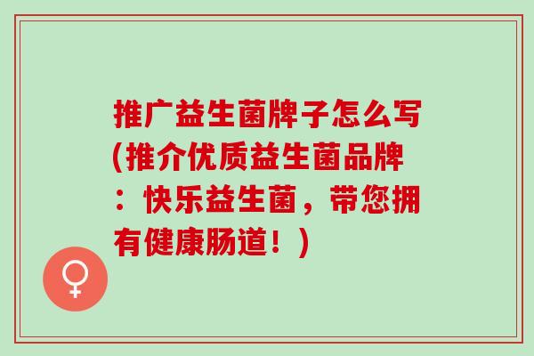 推广益生菌牌子怎么写(推介优质益生菌品牌：快乐益生菌，带您拥有健康肠道！)