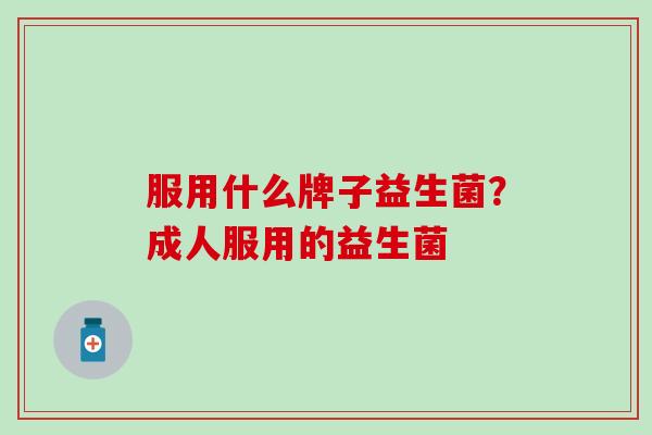 服用什么牌子益生菌?成人服用的益生菌 服用什么牌子益生菌?成人服用的益生菌