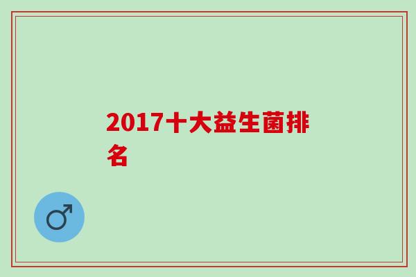 2017十大益生菌排名 2017十大益生菌排名