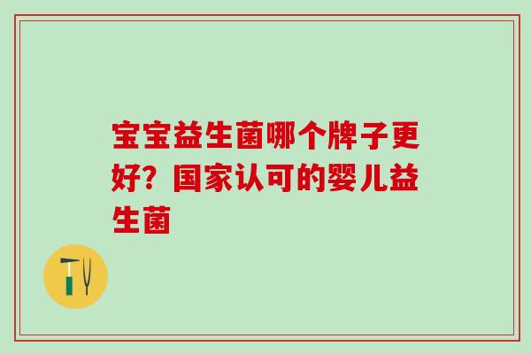 宝宝益生菌哪个牌子更好?国家认可的婴儿益生菌 宝宝益生菌哪个牌子更好?国家认可的婴儿益生菌