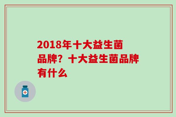 2018年十大益生菌品牌?十大益生菌品牌有什么 2018年十大益生菌品牌?十大益生菌品牌有什么
