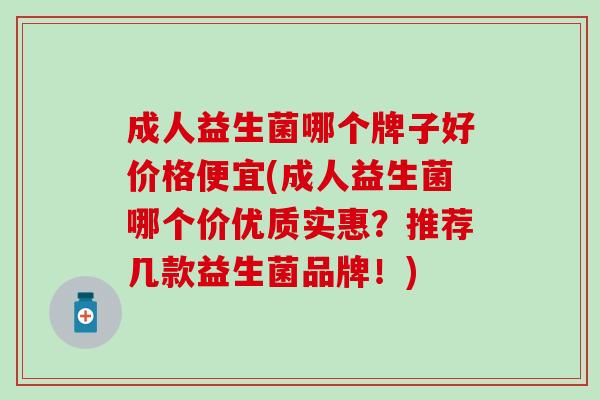 成人益生菌哪个牌子好价格便宜(成人益生菌哪个价优质实惠？推荐几款益生菌品牌！)