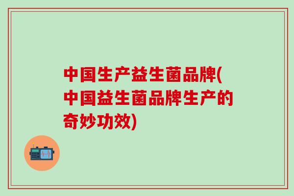中国生产益生菌品牌(中国益生菌品牌生产的奇妙功效)