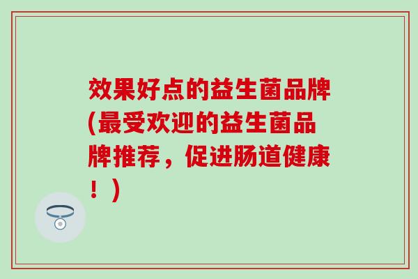 效果好点的益生菌品牌(受欢迎的益生菌品牌推荐，促进肠道健康！)