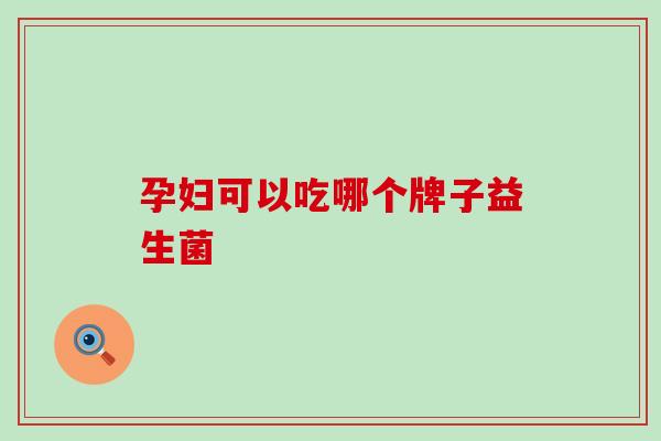 孕妇可以吃哪个牌子益生菌 孕妇可以吃哪个牌子益生菌