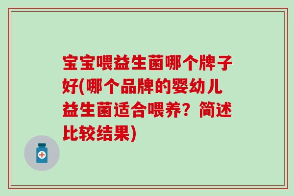 宝宝喂益生菌哪个牌子好(哪个品牌的婴幼儿益生菌适合喂养？简述比较结果)