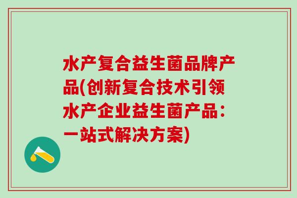 水产复合益生菌品牌产品(创新复合技术引领水产企业益生菌产品：一站式解决方案)