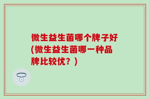 微生益生菌哪个牌子好(微生益生菌哪一种品牌比较优?) 微生益生菌哪个牌子好(微生益生菌哪一种品牌比较优?)