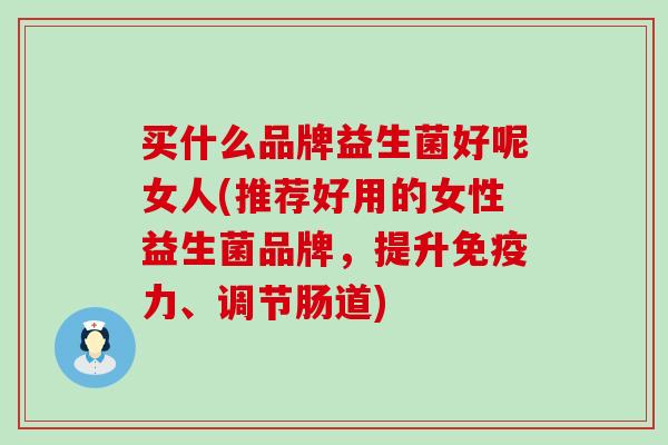 买什么品牌益生菌好呢女人(推荐好用的女性益生菌品牌，提升力、调节肠道)