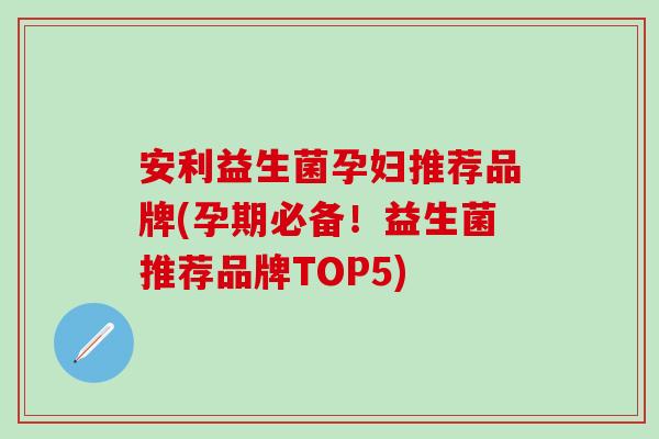 安利益生菌孕妇推荐品牌(孕期必备!益生菌推荐品牌TOP5) 安利益生菌孕妇推荐品牌(孕期必备!益生菌推荐品牌TOP5)