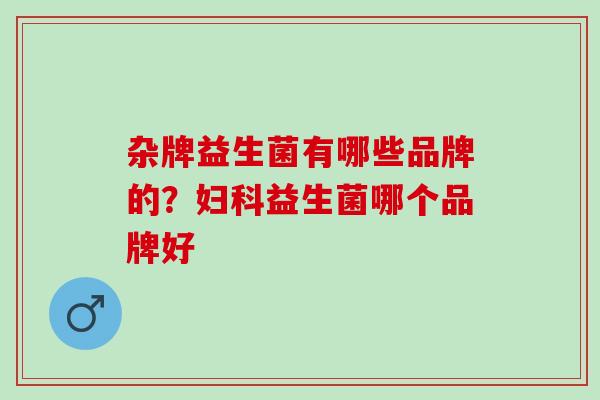 杂牌益生菌有哪些品牌的？益生菌哪个品牌好