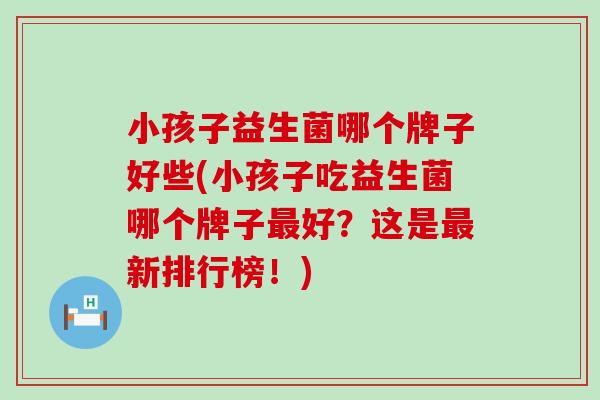 小孩子益生菌哪个牌子好些(小孩子吃益生菌哪个牌子好?这是新排行榜!) 小孩子益生菌哪个牌子好些(小孩子吃益生菌哪个牌子好?这是新排行榜!)