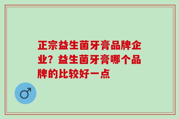 正宗益生菌牙膏品牌企业？益生菌牙膏哪个品牌的比较好一点