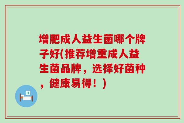 增肥成人益生菌哪个牌子好(推荐增重成人益生菌品牌,选择好菌种,健康易得!) 增肥成人益生菌哪个牌子好(推荐增重成人益生菌品牌,选择好菌种,健康易得!)