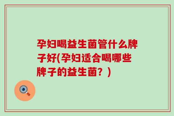 孕妇喝益生菌管什么牌子好(孕妇适合喝哪些牌子的益生菌?) 孕妇喝益生菌管什么牌子好(孕妇适合喝哪些牌子的益生菌?)