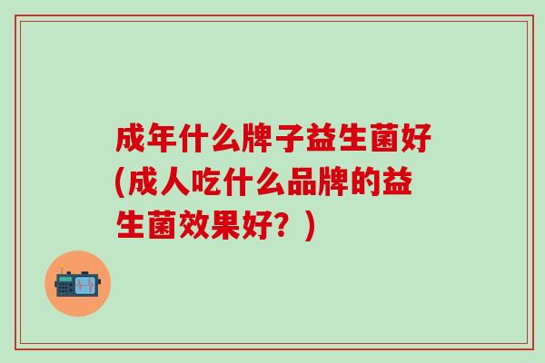 成年什么牌子益生菌好(成人吃什么品牌的益生菌效果好？)