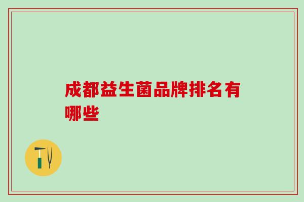 成都益生菌品牌排名有哪些 成都益生菌品牌排名有哪些