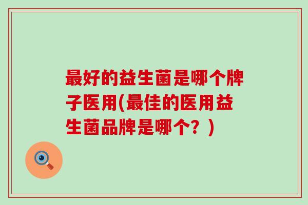 好的益生菌是哪个牌子医用(佳的医用益生菌品牌是哪个？)