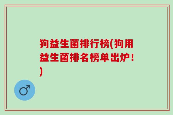 狗益生菌排行榜(狗用益生菌排名榜单出炉！)