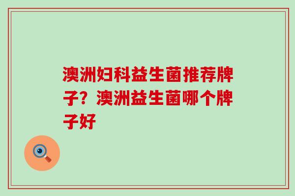 澳洲益生菌推荐牌子?澳洲益生菌哪个牌子好 澳洲益生菌推荐牌子?澳洲益生菌哪个牌子好