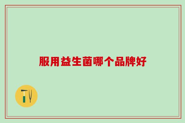 服用益生菌哪个品牌好 服用益生菌哪个品牌好