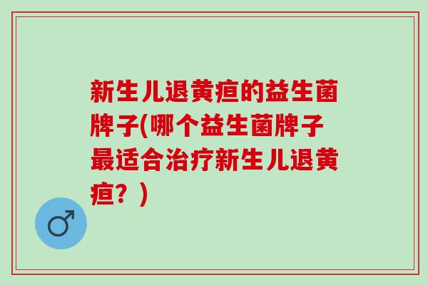 新生儿退黄疸的益生菌牌子(哪个益生菌牌子适合新生儿退黄疸?) 新生儿退黄疸的益生菌牌子(哪个益生菌牌子适合新生儿退黄疸?)