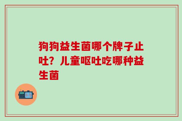 狗狗益生菌哪个牌子止吐？儿童吃哪种益生菌