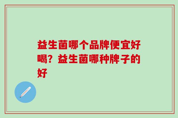 益生菌哪个品牌便宜好喝?益生菌哪种牌子的好 益生菌哪个品牌便宜好喝?益生菌哪种牌子的好
