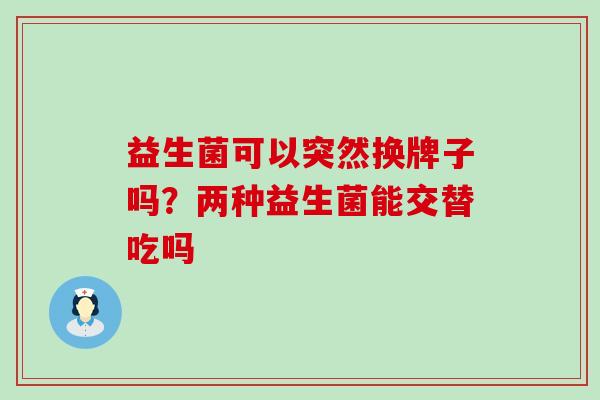 益生菌可以突然换牌子吗?两种益生菌能交替吃吗 益生菌可以突然换牌子吗?两种益生菌能交替吃吗