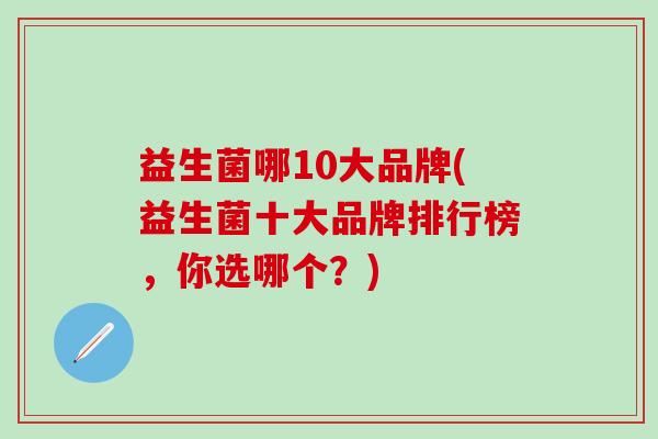 益生菌哪10大品牌(益生菌十大品牌排行榜,你选哪个?) 益生菌哪10大品牌(益生菌十大品牌排行榜,你选哪个?)