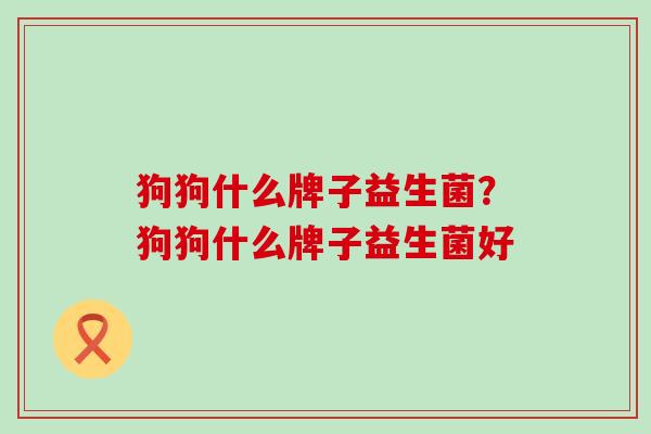 狗狗什么牌子益生菌？狗狗什么牌子益生菌好