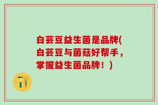 白芸豆益生菌是品牌(白芸豆与菌菇好帮手，掌握益生菌品牌！)