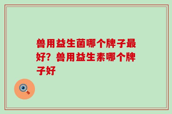 兽用益生菌哪个牌子好?兽用益生素哪个牌子好 兽用益生菌哪个牌子好?兽用益生素哪个牌子好